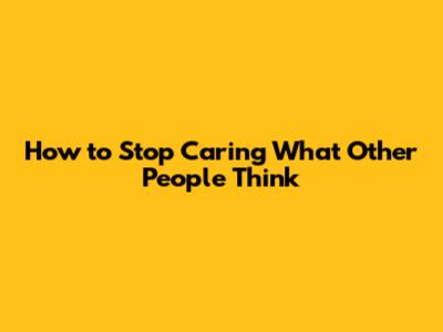 How to Stop Caring What Other People Think