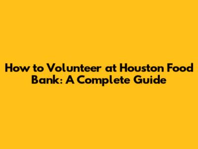 How to Volunteer at Houston Food Bank: A Complete Guide
