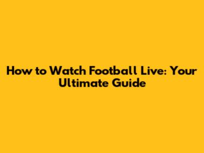 How to Watch Football Live: Your Ultimate Guide