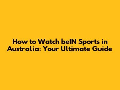 How to Watch beIN Sports in Australia: Your Ultimate Guide