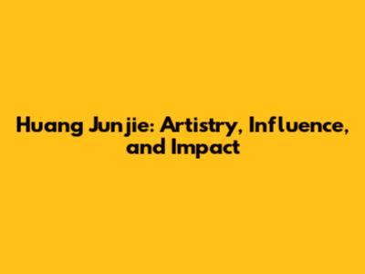 Huang Junjie: Artistry, Influence, and Impact