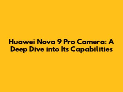 Huawei Nova 9 Pro Camera: A Deep Dive into Its Capabilities