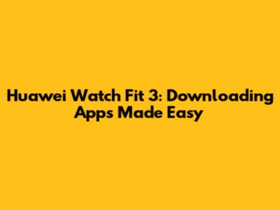 Huawei Watch Fit 3: Downloading Apps Made Easy