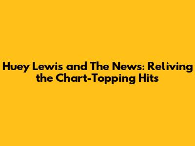 Huey Lewis and The News: Reliving the Chart-Topping Hits