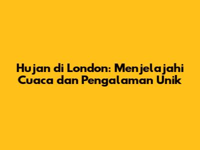 Hujan di London: Menjelajahi Cuaca dan Pengalaman Unik