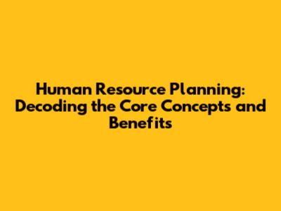 Human Resource Planning: Decoding the Core Concepts and Benefits