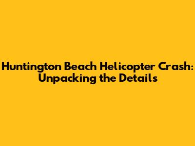 Huntington Beach Helicopter Crash: Unpacking the Details