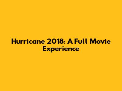 Hurricane 2018: A Full Movie Experience