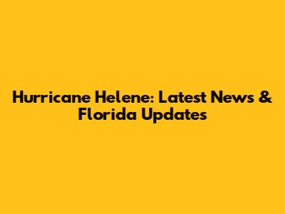 Hurricane Helene: Latest News & Florida Updates