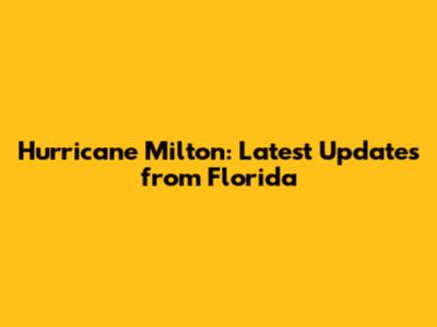 Hurricane Milton: Latest Updates from Florida