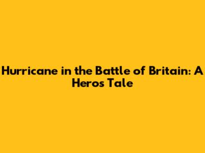 Hurricane in the Battle of Britain: A Hero's Tale