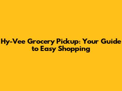 Hy-Vee Grocery Pickup: Your Guide to Easy Shopping