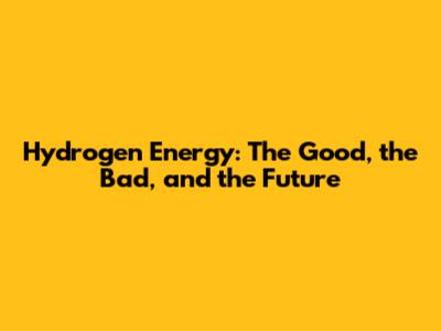 Hydrogen Energy: The Good, the Bad, and the Future