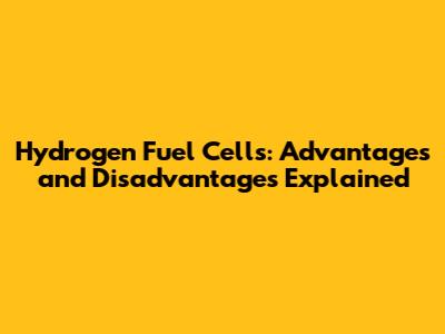 Hydrogen Fuel Cells: Advantages and Disadvantages Explained
