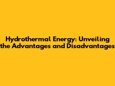 Hydrothermal Energy: Unveiling the Advantages and Disadvantages