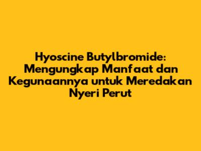 Hyoscine Butylbromide: Mengungkap Manfaat dan Kegunaannya untuk Meredakan Nyeri Perut