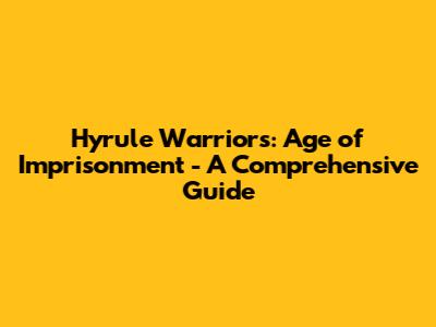 Hyrule Warriors: Age of Imprisonment - A Comprehensive Guide