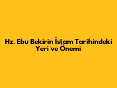 Hz. Ebu Bekir'in İslam Tarihindeki Yeri ve Önemi
