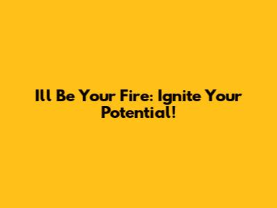 I'll Be Your Fire: Ignite Your Potential!