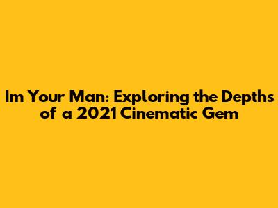 I'm Your Man: Exploring the Depths of a 2021 Cinematic Gem