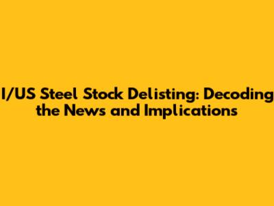 I/US Steel Stock Delisting: Decoding the News and Implications