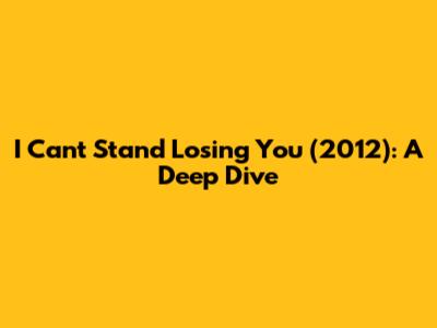 I Can't Stand Losing You (2012): A Deep Dive