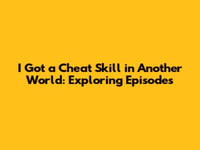 I Got a Cheat Skill in Another World: Exploring Episodes