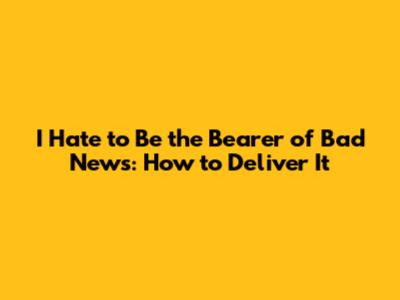 I Hate to Be the Bearer of Bad News: How to Deliver It