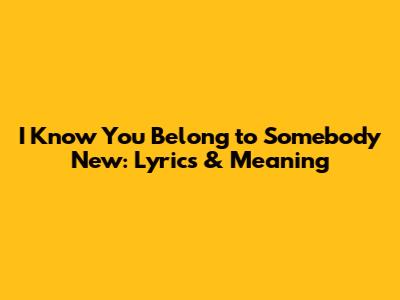 I Know You Belong to Somebody New: Lyrics & Meaning