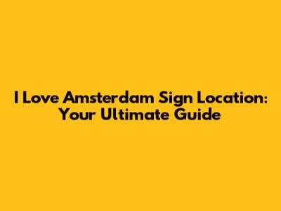 I Love Amsterdam Sign Location: Your Ultimate Guide