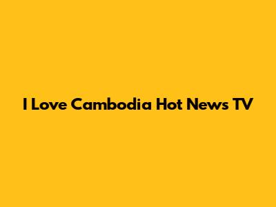 I Love Cambodia Hot News TV