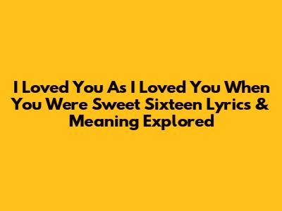 I Loved You As I Loved You When You Were Sweet Sixteen Lyrics & Meaning Explored