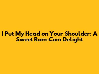 I Put My Head on Your Shoulder: A Sweet Rom-Com Delight