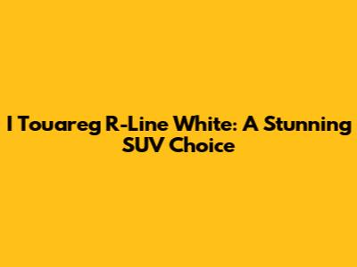 I Touareg R-Line White: A Stunning SUV Choice