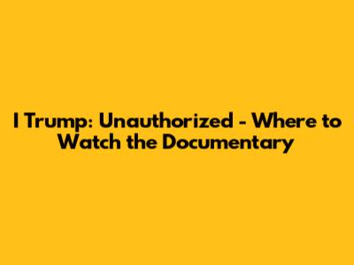 I Trump: Unauthorized - Where to Watch the Documentary