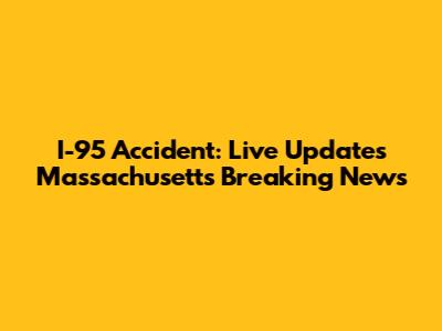 I-95 Accident: Live Updates Massachusetts Breaking News