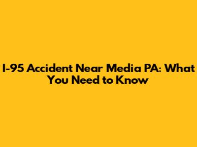 I-95 Accident Near Media PA: What You Need to Know