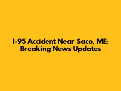 I-95 Accident Near Saco, ME: Breaking News Updates