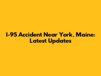I-95 Accident Near York, Maine: Latest Updates