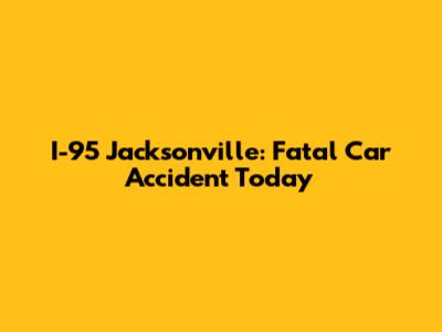 I-95 Jacksonville: Fatal Car Accident Today