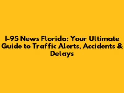 I-95 News Florida: Your Ultimate Guide to Traffic Alerts, Accidents & Delays