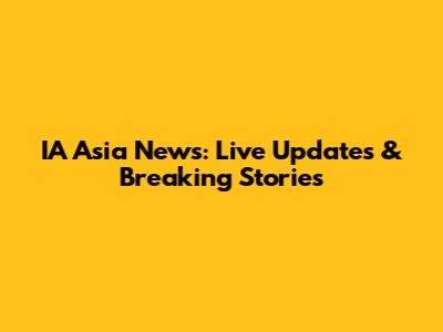IA Asia News: Live Updates & Breaking Stories