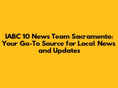 IABC 10 News Team Sacramento: Your Go-To Source for Local News and Updates