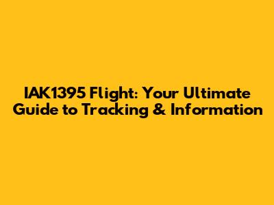 IAK1395 Flight: Your Ultimate Guide to Tracking & Information