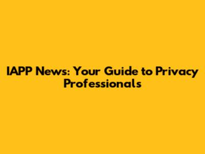 IAPP News: Your Guide to Privacy Professionals