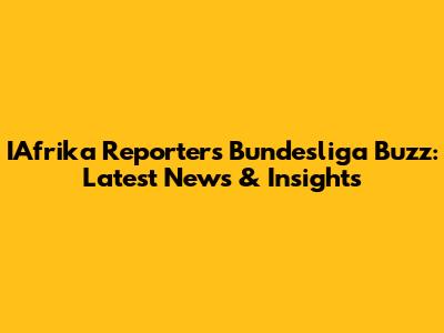 IAfrika Reporter's Bundesliga Buzz: Latest News & Insights