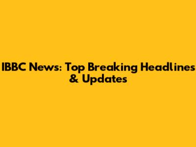 IBBC News: Top Breaking Headlines & Updates