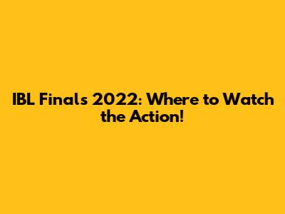 IBL Finals 2022: Where to Watch the Action!