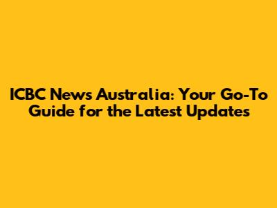 ICBC News Australia: Your Go-To Guide for the Latest Updates