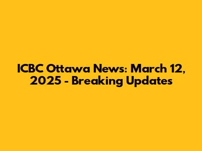 ICBC Ottawa News: March 12, 2025 - Breaking Updates